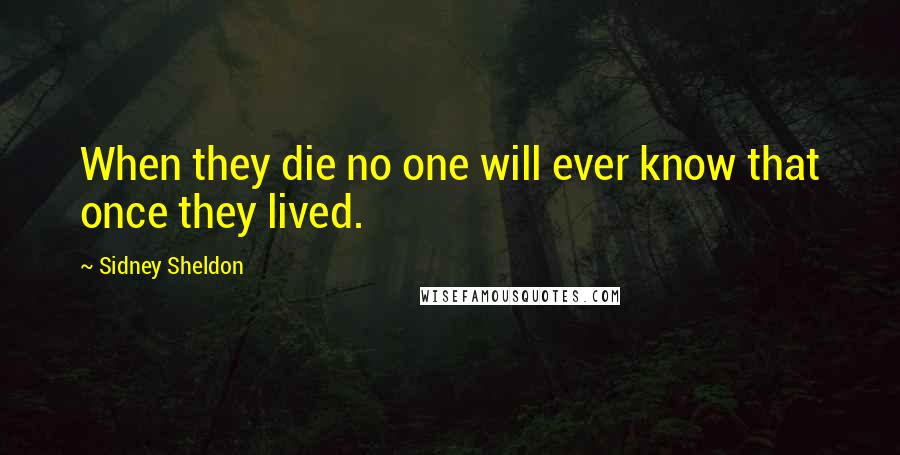 Sidney Sheldon Quotes: When they die no one will ever know that once they lived.