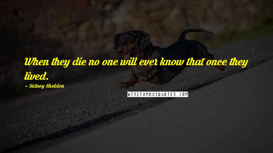 Sidney Sheldon Quotes: When they die no one will ever know that once they lived.