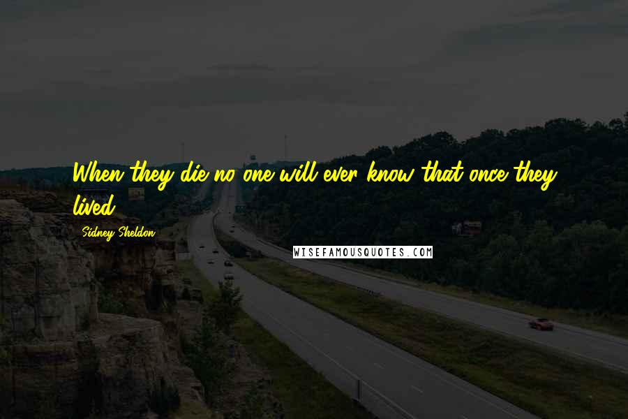 Sidney Sheldon Quotes: When they die no one will ever know that once they lived.