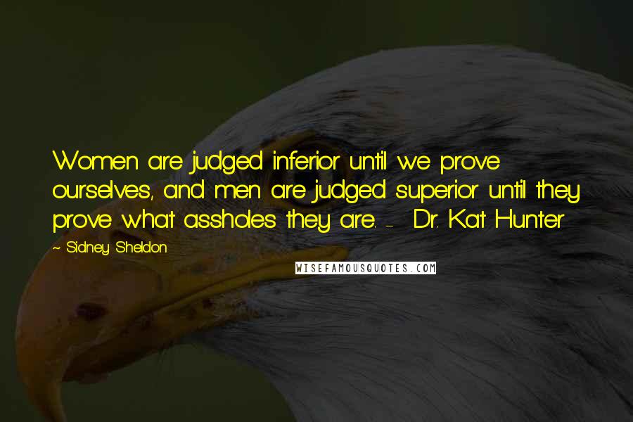 Sidney Sheldon Quotes: Women are judged inferior until we prove ourselves, and men are judged superior until they prove what assholes they are. -  Dr. Kat Hunter