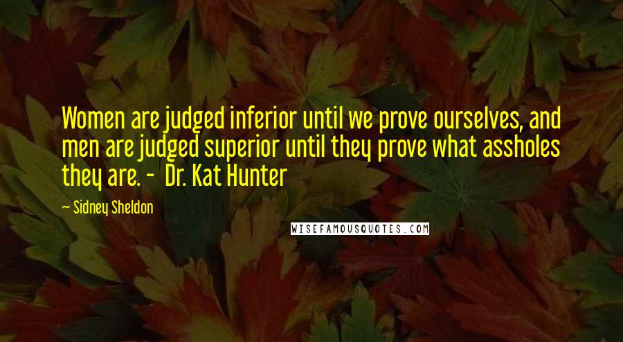 Sidney Sheldon Quotes: Women are judged inferior until we prove ourselves, and men are judged superior until they prove what assholes they are. -  Dr. Kat Hunter