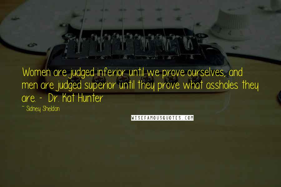 Sidney Sheldon Quotes: Women are judged inferior until we prove ourselves, and men are judged superior until they prove what assholes they are. -  Dr. Kat Hunter