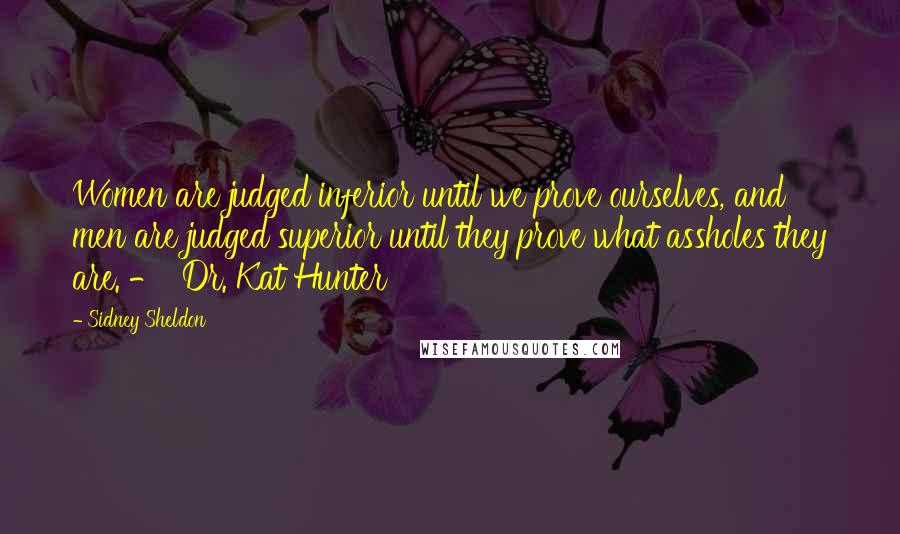 Sidney Sheldon Quotes: Women are judged inferior until we prove ourselves, and men are judged superior until they prove what assholes they are. -  Dr. Kat Hunter