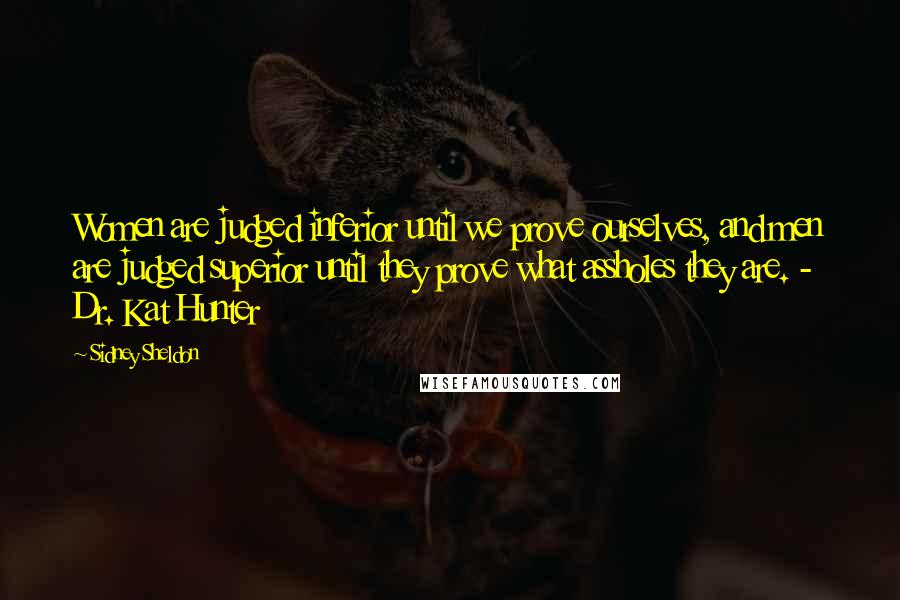 Sidney Sheldon Quotes: Women are judged inferior until we prove ourselves, and men are judged superior until they prove what assholes they are. -  Dr. Kat Hunter