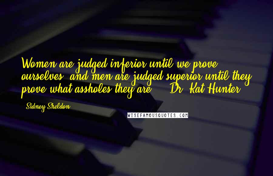 Sidney Sheldon Quotes: Women are judged inferior until we prove ourselves, and men are judged superior until they prove what assholes they are. -  Dr. Kat Hunter