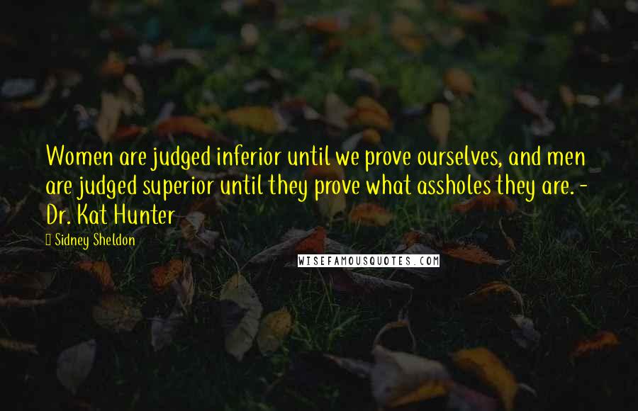 Sidney Sheldon Quotes: Women are judged inferior until we prove ourselves, and men are judged superior until they prove what assholes they are. - Dr. Kat Hunter
