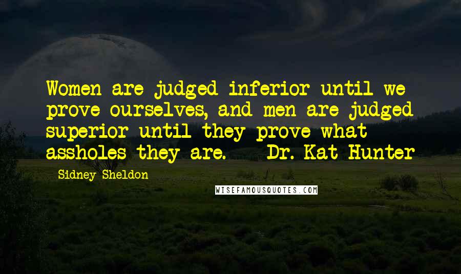 Sidney Sheldon Quotes: Women are judged inferior until we prove ourselves, and men are judged superior until they prove what assholes they are. - Dr. Kat Hunter