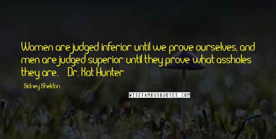 Sidney Sheldon Quotes: Women are judged inferior until we prove ourselves, and men are judged superior until they prove what assholes they are. - Dr. Kat Hunter