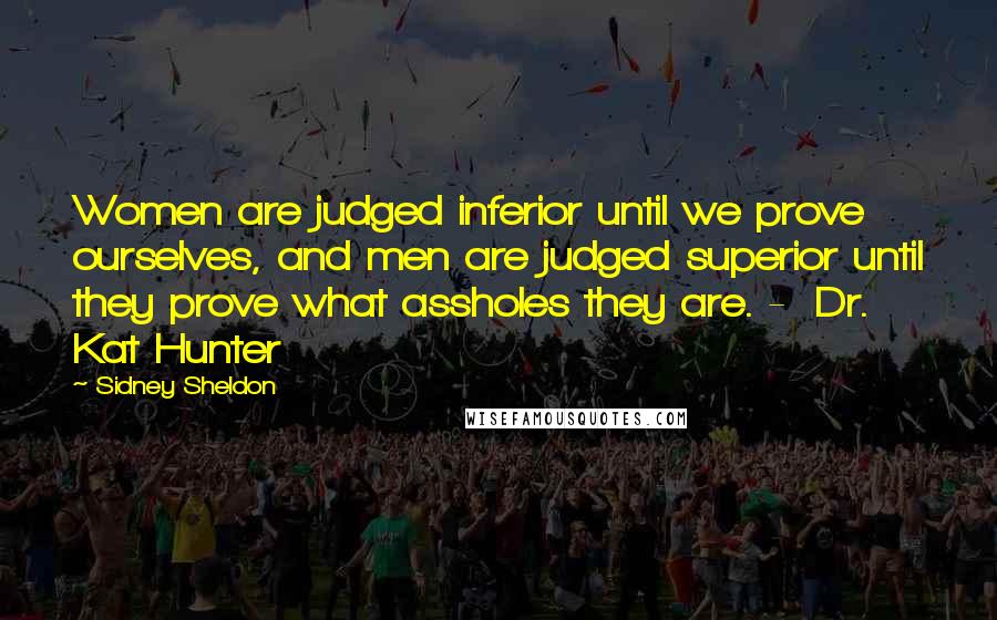 Sidney Sheldon Quotes: Women are judged inferior until we prove ourselves, and men are judged superior until they prove what assholes they are. - Dr. Kat Hunter