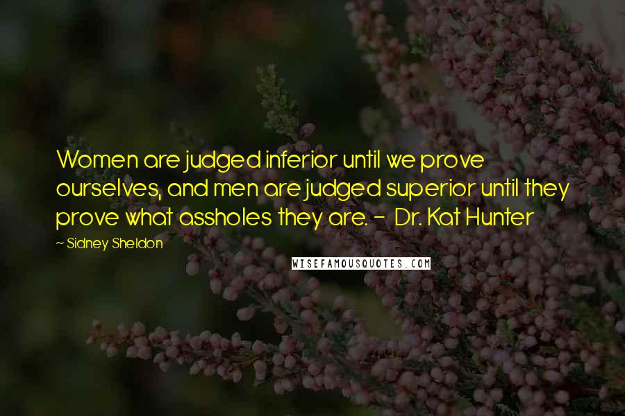 Sidney Sheldon Quotes: Women are judged inferior until we prove ourselves, and men are judged superior until they prove what assholes they are. - Dr. Kat Hunter