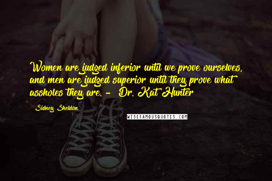Sidney Sheldon Quotes: Women are judged inferior until we prove ourselves, and men are judged superior until they prove what assholes they are. - Dr. Kat Hunter