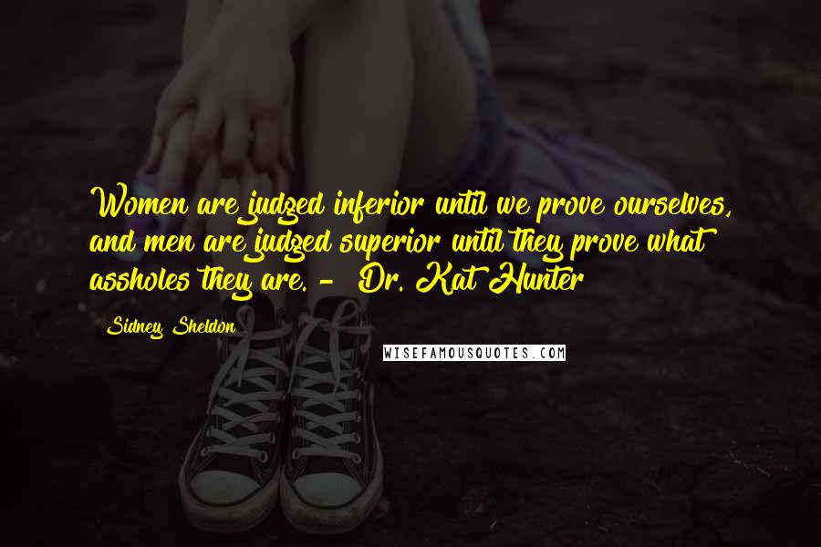 Sidney Sheldon Quotes: Women are judged inferior until we prove ourselves, and men are judged superior until they prove what assholes they are. -  Dr. Kat Hunter