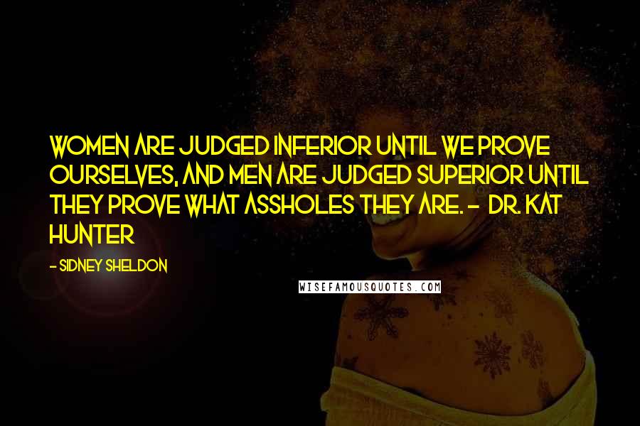 Sidney Sheldon Quotes: Women are judged inferior until we prove ourselves, and men are judged superior until they prove what assholes they are. -  Dr. Kat Hunter