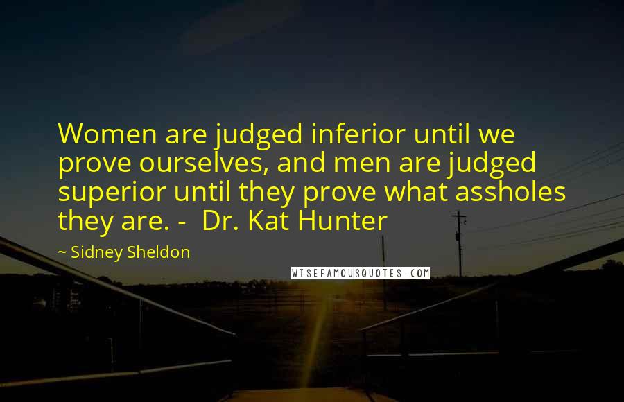 Sidney Sheldon Quotes: Women are judged inferior until we prove ourselves, and men are judged superior until they prove what assholes they are. - Dr. Kat Hunter