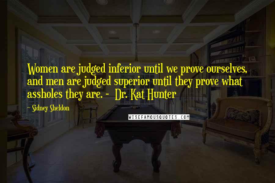 Sidney Sheldon Quotes: Women are judged inferior until we prove ourselves, and men are judged superior until they prove what assholes they are. - Dr. Kat Hunter