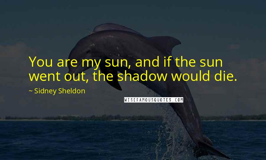 Sidney Sheldon Quotes: You are my sun, and if the sun went out, the shadow would die.