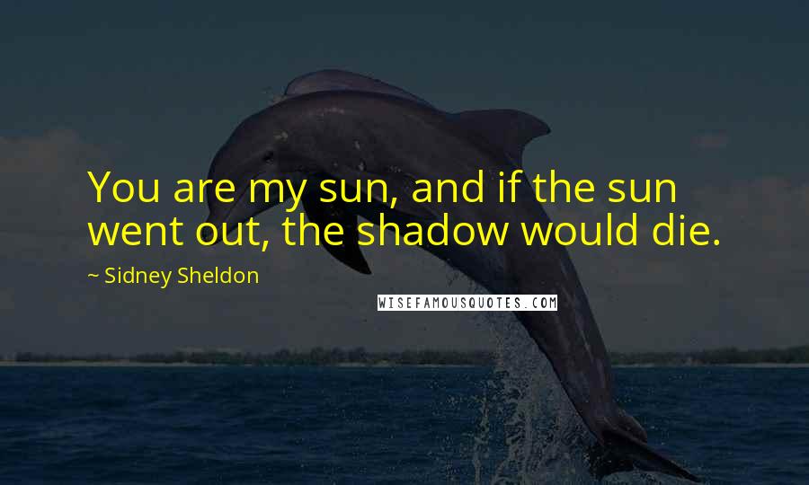 Sidney Sheldon Quotes: You are my sun, and if the sun went out, the shadow would die.