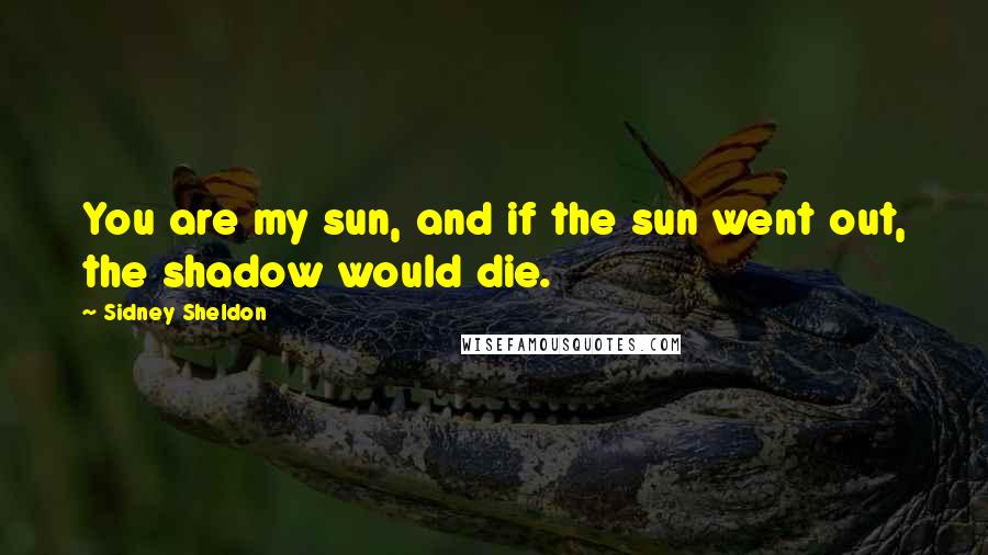 Sidney Sheldon Quotes: You are my sun, and if the sun went out, the shadow would die.