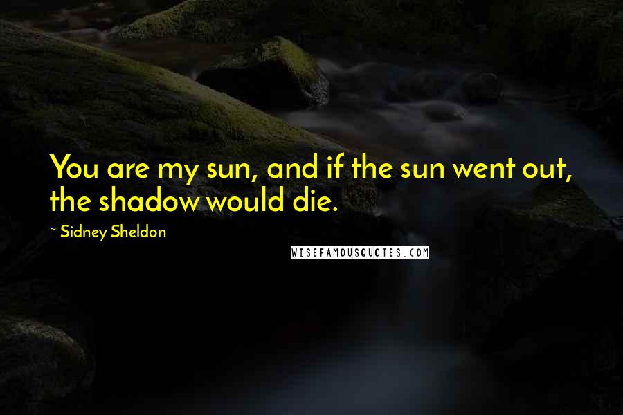 Sidney Sheldon Quotes: You are my sun, and if the sun went out, the shadow would die.