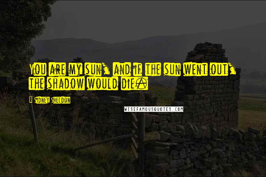 Sidney Sheldon Quotes: You are my sun, and if the sun went out, the shadow would die.