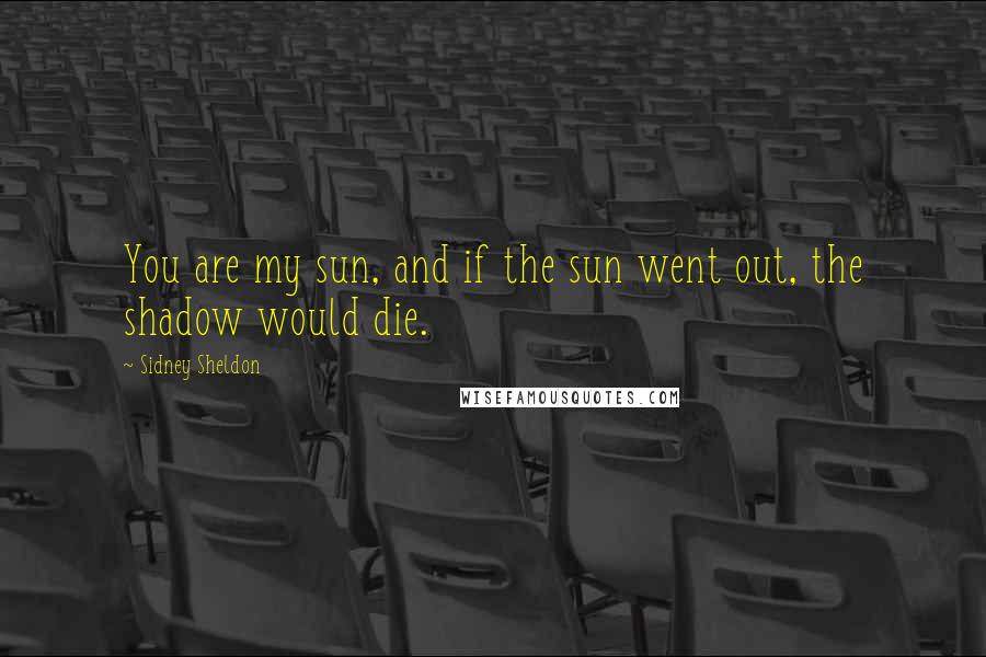 Sidney Sheldon Quotes: You are my sun, and if the sun went out, the shadow would die.