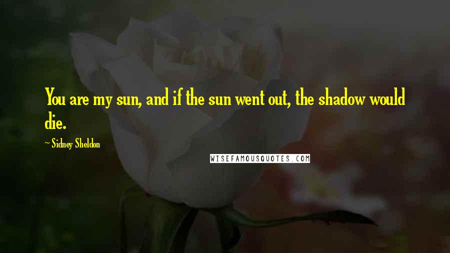 Sidney Sheldon Quotes: You are my sun, and if the sun went out, the shadow would die.