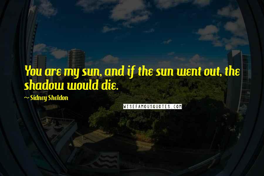 Sidney Sheldon Quotes: You are my sun, and if the sun went out, the shadow would die.