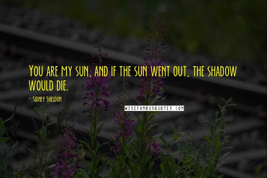 Sidney Sheldon Quotes: You are my sun, and if the sun went out, the shadow would die.