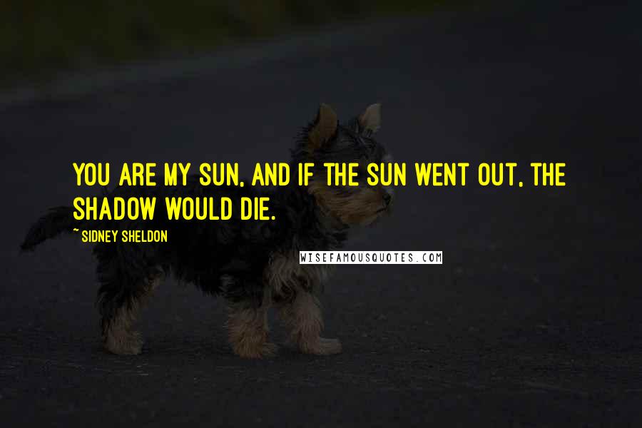 Sidney Sheldon Quotes: You are my sun, and if the sun went out, the shadow would die.