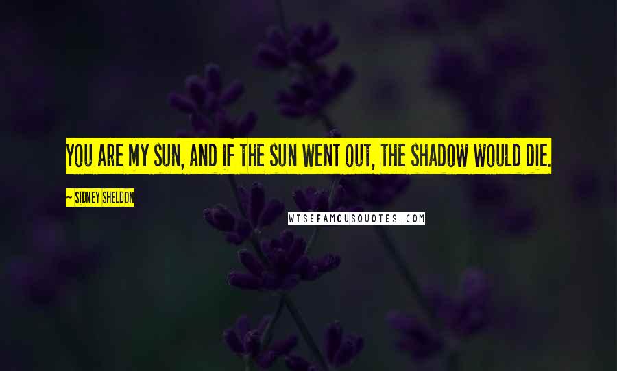 Sidney Sheldon Quotes: You are my sun, and if the sun went out, the shadow would die.