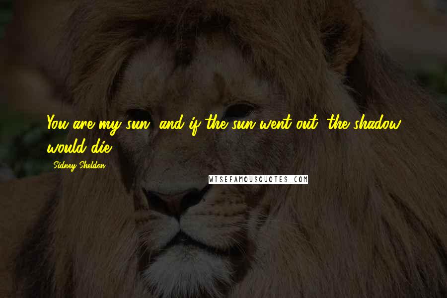 Sidney Sheldon Quotes: You are my sun, and if the sun went out, the shadow would die.