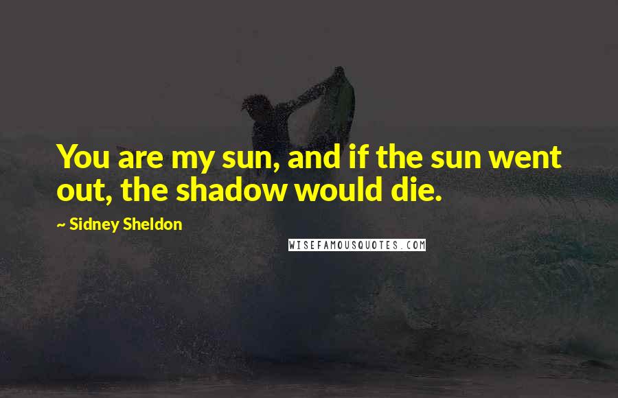 Sidney Sheldon Quotes: You are my sun, and if the sun went out, the shadow would die.