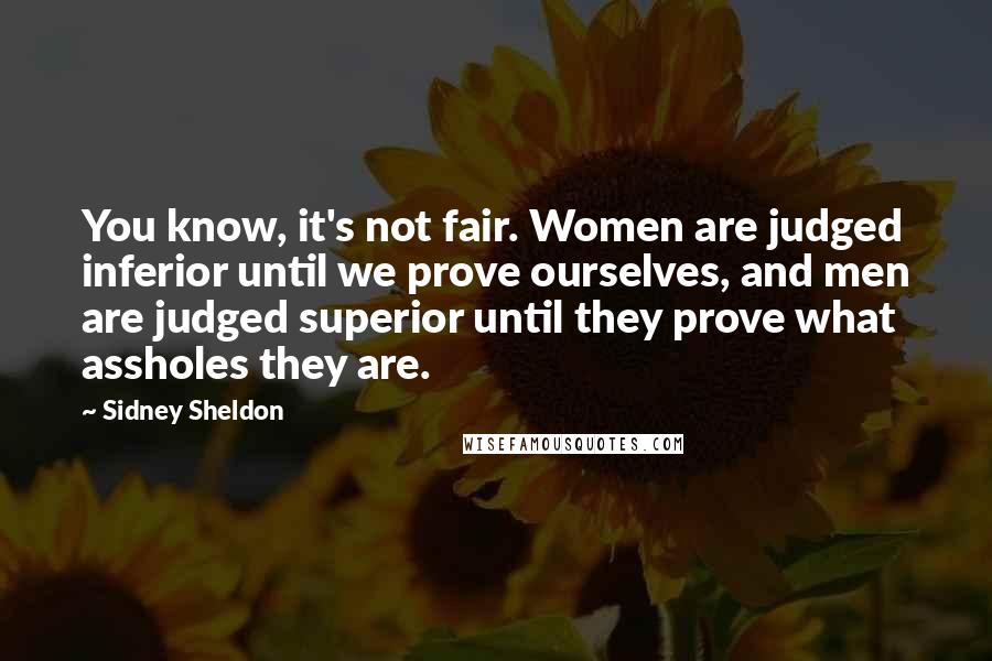 Sidney Sheldon Quotes: You know, it's not fair. Women are judged inferior until we prove ourselves, and men are judged superior until they prove what assholes they are.