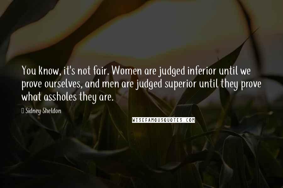 Sidney Sheldon Quotes: You know, it's not fair. Women are judged inferior until we prove ourselves, and men are judged superior until they prove what assholes they are.