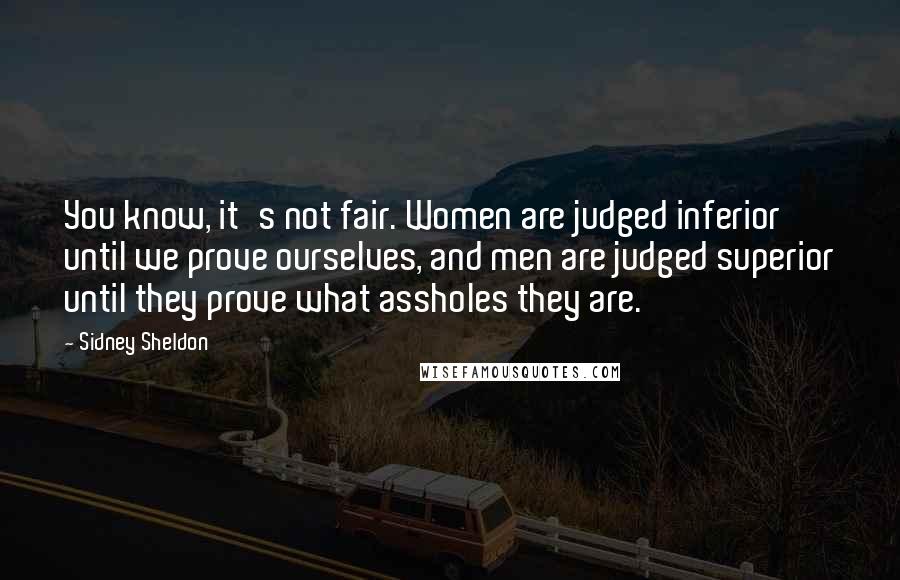 Sidney Sheldon Quotes: You know, it's not fair. Women are judged inferior until we prove ourselves, and men are judged superior until they prove what assholes they are.