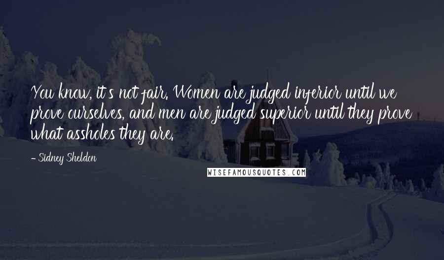 Sidney Sheldon Quotes: You know, it's not fair. Women are judged inferior until we prove ourselves, and men are judged superior until they prove what assholes they are.