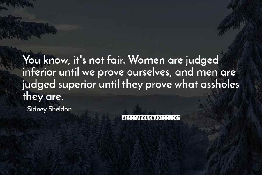 Sidney Sheldon Quotes: You know, it's not fair. Women are judged inferior until we prove ourselves, and men are judged superior until they prove what assholes they are.