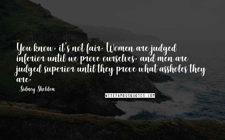 Sidney Sheldon Quotes: You know, it's not fair. Women are judged inferior until we prove ourselves, and men are judged superior until they prove what assholes they are.