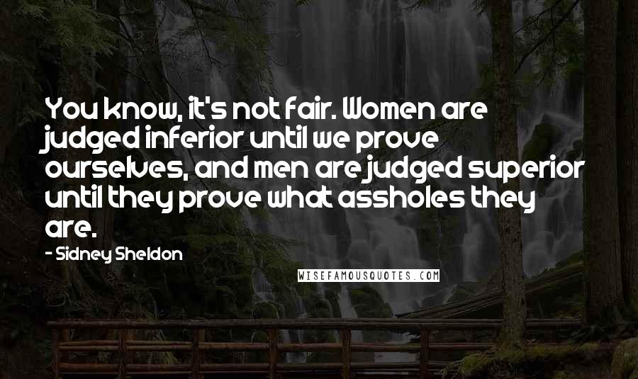 Sidney Sheldon Quotes: You know, it's not fair. Women are judged inferior until we prove ourselves, and men are judged superior until they prove what assholes they are.