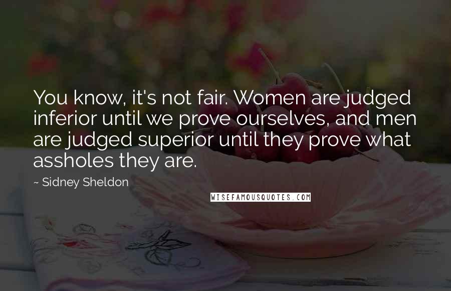 Sidney Sheldon Quotes: You know, it's not fair. Women are judged inferior until we prove ourselves, and men are judged superior until they prove what assholes they are.