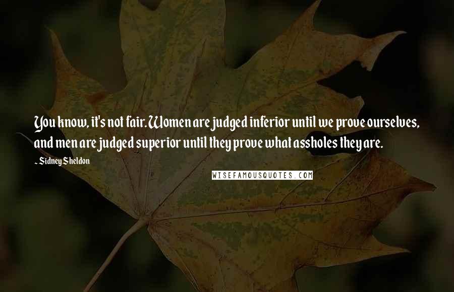 Sidney Sheldon Quotes: You know, it's not fair. Women are judged inferior until we prove ourselves, and men are judged superior until they prove what assholes they are.