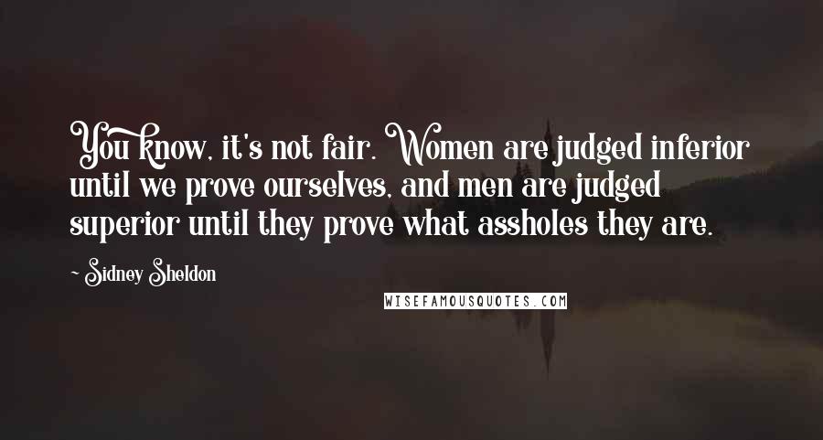 Sidney Sheldon Quotes: You know, it's not fair. Women are judged inferior until we prove ourselves, and men are judged superior until they prove what assholes they are.