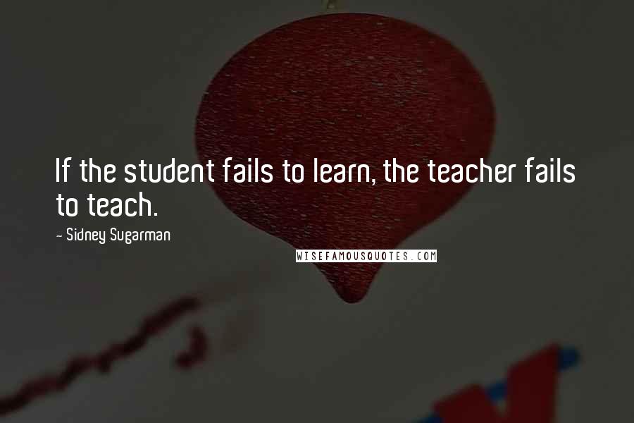 Sidney Sugarman Quotes: If the student fails to learn, the teacher fails to teach.