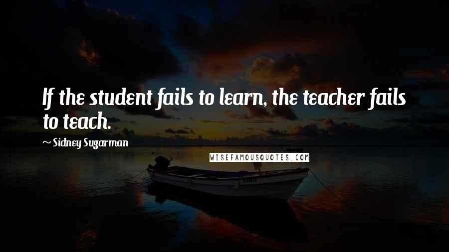 Sidney Sugarman Quotes: If the student fails to learn, the teacher fails to teach.