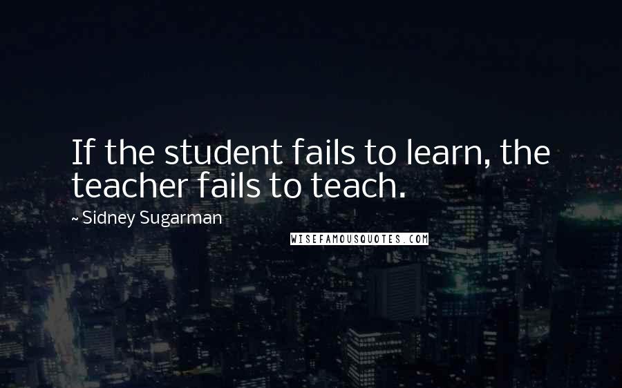 Sidney Sugarman Quotes: If the student fails to learn, the teacher fails to teach.