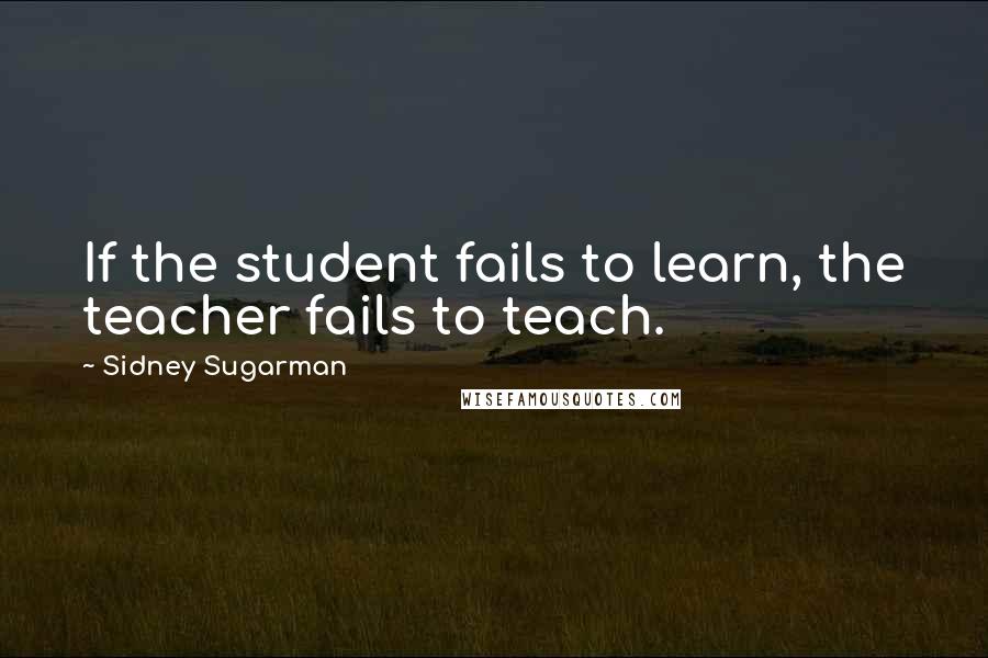 Sidney Sugarman Quotes: If the student fails to learn, the teacher fails to teach.
