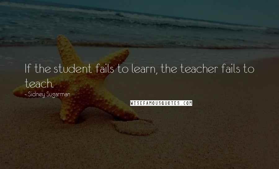 Sidney Sugarman Quotes: If the student fails to learn, the teacher fails to teach.