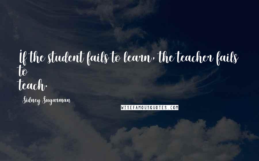 Sidney Sugarman Quotes: If the student fails to learn, the teacher fails to teach.