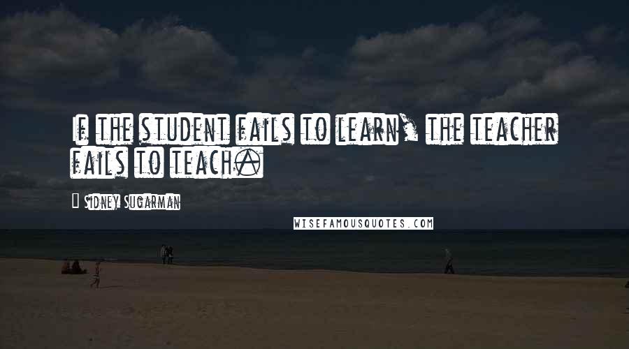 Sidney Sugarman Quotes: If the student fails to learn, the teacher fails to teach.