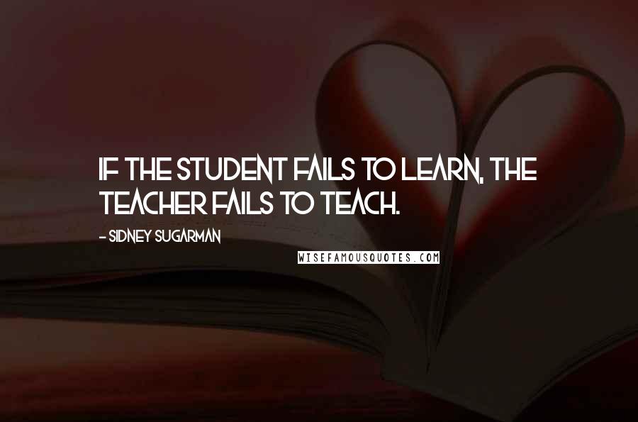 Sidney Sugarman Quotes: If the student fails to learn, the teacher fails to teach.